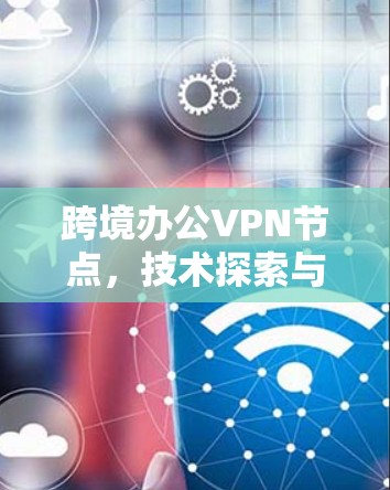 跨境办公VPN节点,技术探索与未来展望 跨境办公VPN节点,技术探索与未来展望