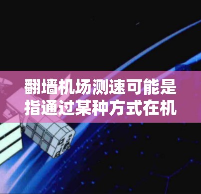 翻墙机场测速可能是指通过某种方式在机场附近设置设备来监控和测量人员的活动。以下是一些可能的解释和解决方案 翻墙机场测速可能是指通过某种方式在机场附近设置设备来监控和测量人员的活动。以下是一些可能的解释和解决方案