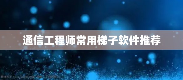 通信工程师常用梯子软件推荐 通信工程师常用梯子软件推荐