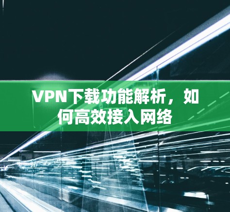 VPN下载功能解析，如何高效接入网络