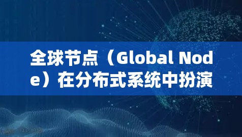 全球节点(Global Node)在分布式系统中扮演着至关重要的角色,尤其在高度一致性和数据同步方面具有关键作用。以下是关于全球节点的详细说明 全球节点(Global Node)在分布式系统中扮演着至关重要的角色,尤其在高度一致性和数据同步方面具有关键作用。以下是关于全球节点的详细说明