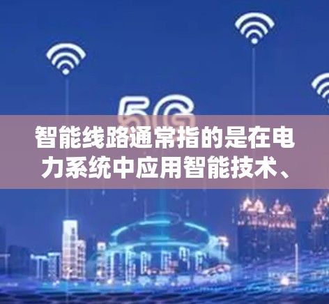 智能线路通常指的是在电力系统中应用智能技术、智能设备、智能管理等，以提高系统的效率、可靠性和智能化水平。以下是一些可能涉及智能线路的方面和内容
