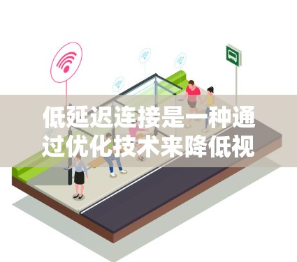 低延迟连接是一种通过优化技术来降低视频或音频流媒体连接时的延迟,从而提升用户体验和效率。以下是其关键点的总结 低延迟连接是一种通过优化技术来降低视频或音频流媒体连接时的延迟,从而提升用户体验和效率。以下是其关键点的总结