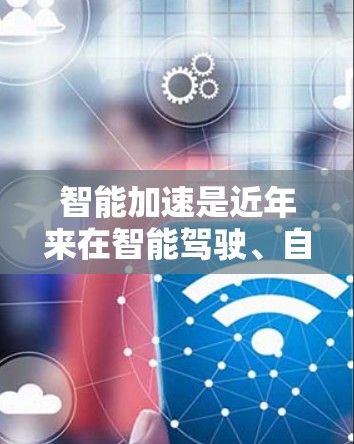 智能加速是近年来在智能驾驶、自动驾驶等领域逐渐兴起的概念,它结合了人工智能、大数据、机器人技术和传感器数据处理,旨在提升车辆在加速过程中的效率和舒适度。以下是关于智能加速的详细分析