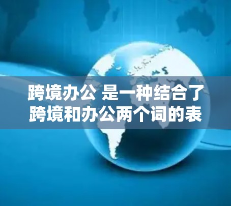 跨境办公 是一种结合了跨境和办公两个词的表达，通常指在不同国家或地区的办公现象。它可能指的是一种远程办公方式，或者是一种跨国之间的办公活动。以下是一些可能的解释