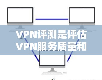 VPN评测是评估VPN服务质量和安全性的关键因素。以下是对VPN评测的详细分析