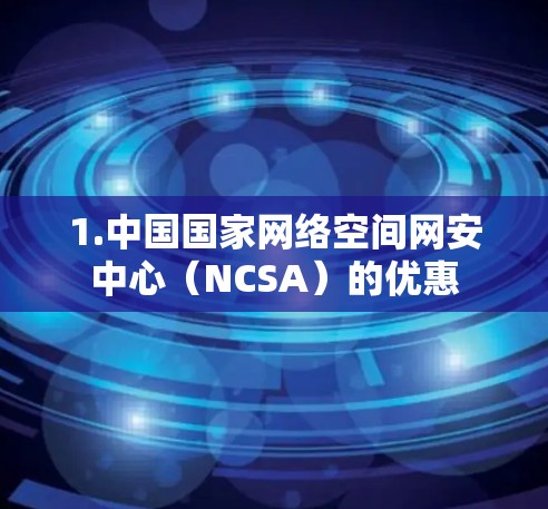 1.中国国家网络空间网安中心(NCSA)的优惠