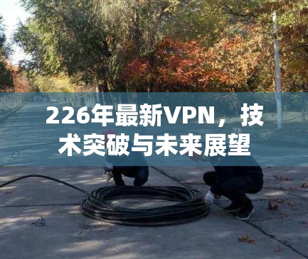 226年最新VPN,技术突破与未来展望
