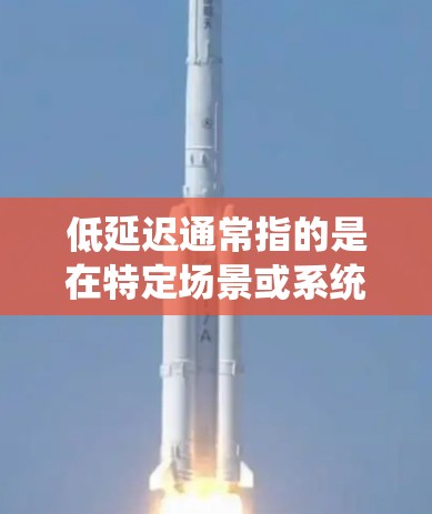 低延迟通常指的是在特定场景或系统中,数据传输或处理的时间较短,减少延迟或提高响应速度。具体含义取决于上下文