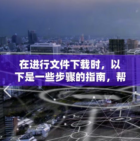 在进行文件下载时,以下是一些步骤的指南,帮助您顺利完成下载