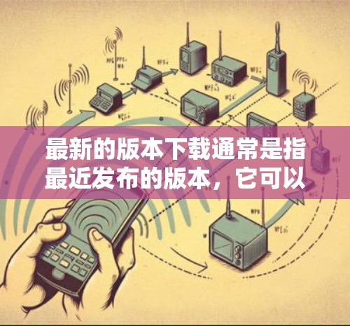 最新的版本下载通常是指最近发布的版本,它可以是软件、应用程序、工具或其它类型的软件。如果你正在寻找最新的版本,可以按照以下步骤操作