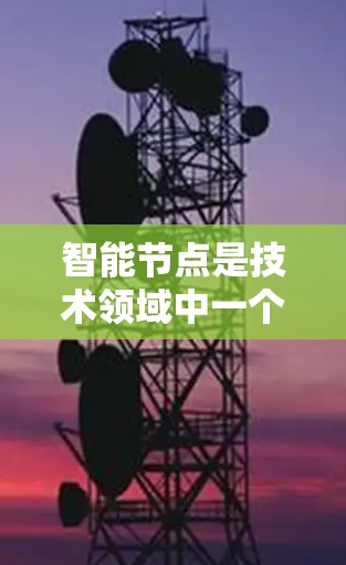 智能节点是技术领域中一个关键概念,通常指能够在数据处理、信息学习和优化方面表现出色的节点。以下是对智能节点的详细介绍