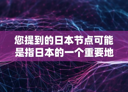 您提到的日本节点可能是指日本的一个重要地区、机构或项目。以下是一些可能的解释
