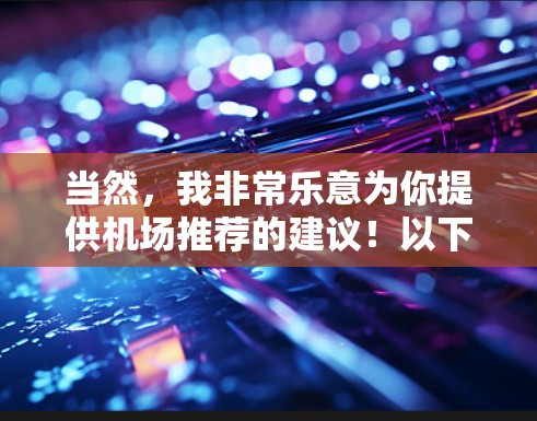 当然,我非常乐意为你提供机场推荐的建议!以下是一些常用机场的推荐,根据不同的需求和地理位置来选择 当然,我非常乐意为你提供机场推荐的建议!以下是一些常用机场的推荐,根据不同的需求和地理位置来选择