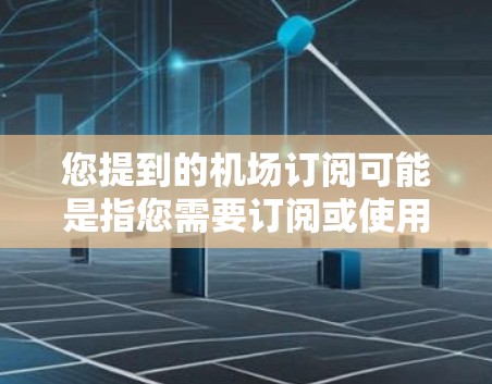 您提到的机场订阅可能是指您需要订阅或使用机场提供的某种服务。以下是一些可能的解释和建议