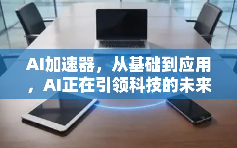 AI加速器,从基础到应用,AI正在引领科技的未来