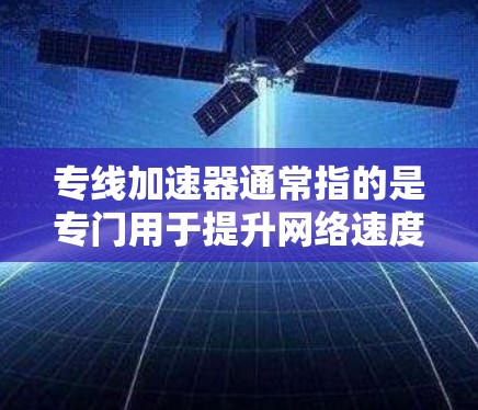 专线加速器通常指的是专门用于提升网络速度的加速器或工具,通常是指提供高速网络连接的软件或在线服务。这类工具可以帮助用户更快地连接到互联网,节省时间,尤其是在需要快速访问网站、下载资源或处理大量文件时 专线加速器通常指的是专门用于提升网络速度的加速器或工具,通常是指提供高速网络连接的软件或在线服务。这类工具可以帮助用户更快地连接到互联网,节省时间,尤其是在需要快速访问网站、下载资源或处理大量文件时