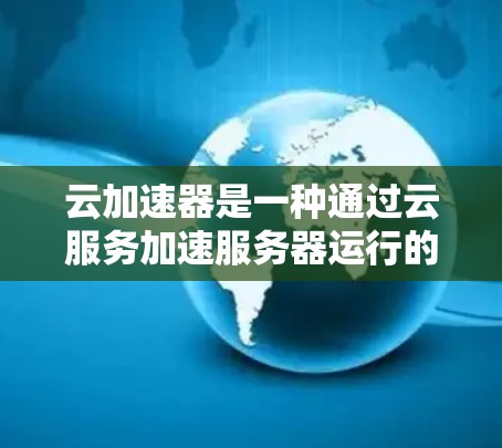 云加速器是一种通过云服务加速服务器运行的技术工具,旨在提升处理速度、降低成本并提供远程访问的解决方案。以下是对云加速器的详细分析 云加速器是一种通过云服务加速服务器运行的技术工具,旨在提升处理速度、降低成本并提供远程访问的解决方案。以下是对云加速器的详细分析