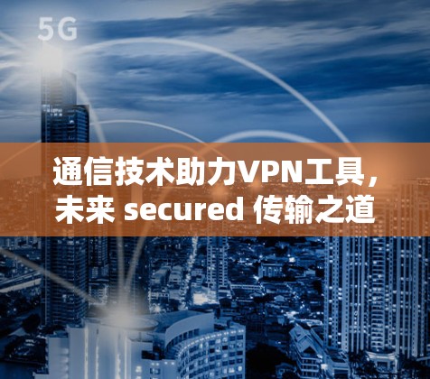 通信技术助力VPN工具,未来 secured 传输之道