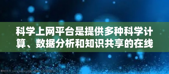 科学上网平台是提供多种科学计算、数据分析和知识共享的在线平台。以下是一些常用的平台及其特点 科学上网平台是提供多种科学计算、数据分析和知识共享的在线平台。以下是一些常用的平台及其特点