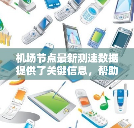 机场节点最新测速数据提供了关键信息,帮助优化交通管理并确保机场的安全。以下是基于这些数据的总结