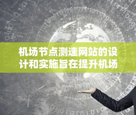 机场节点测速网站的设计和实施旨在提升机场的运营效率和乘客体验,同时减少对乘客健康的影响。以下是关于该网站的关键点总结