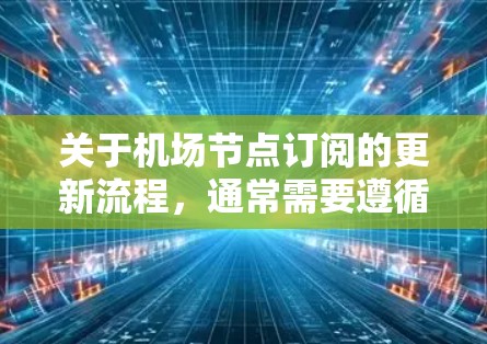 关于机场节点订阅的更新流程,通常需要遵循机场内部的订阅管理规则。以下是一般性的指导,可能根据具体业务需求有所不同