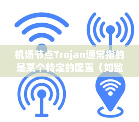 机场节点Trojan通常指的是某个特定的配置(如监控系统、设备管理系统等)具体配置方式取决于Trojan的定义和用途。以下是一些可能的配置步骤或功能解释