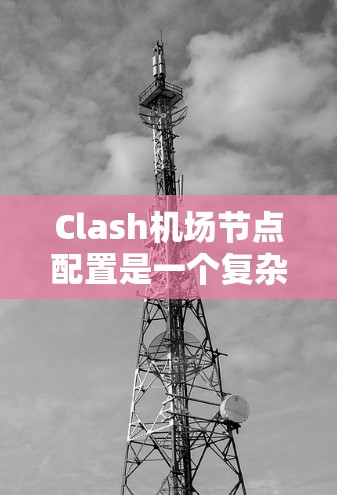 Clash机场节点配置是一个复杂的过程,但可以分为以下几个步骤来执行