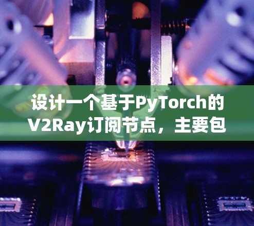 设计一个基于PyTorch的V2Ray订阅节点,主要包含以下几个步骤和部分