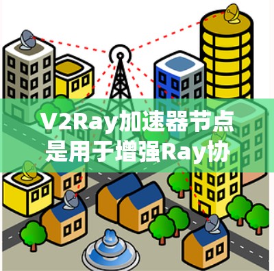 V2Ray加速器节点是用于增强Ray协议的网络设备，用于优化网络传输效率。以下是其关键组成部分及其功能