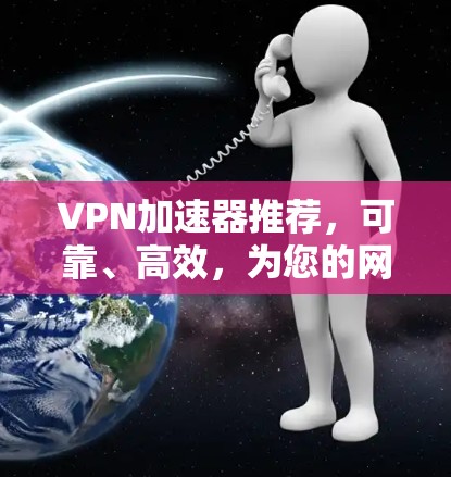 VPN加速器推荐,可靠、高效,为您的网络加速保驾护航!
