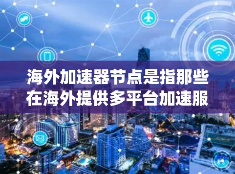 海外加速器节点是指那些在海外提供多平台加速服务的平台,帮助用户将本地应用或游戏直接连接到目标平台(如移动设备、PC等)以下是一些 commonly used 的海外加速器平台及其特点