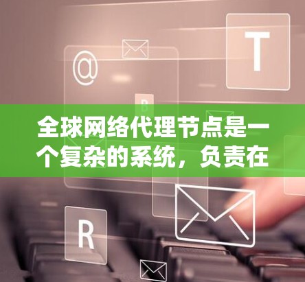 全球网络代理节点是一个复杂的系统，负责在全球范围内运行网络服务。以下是对该概念的详细解析