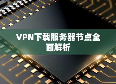 VPN下载服务器节点全面解析