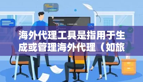 海外代理工具是指用于生成或管理海外代理(如旅游代理、医疗代理等)的工具。以下是一些常见的海外代理工具及其特点