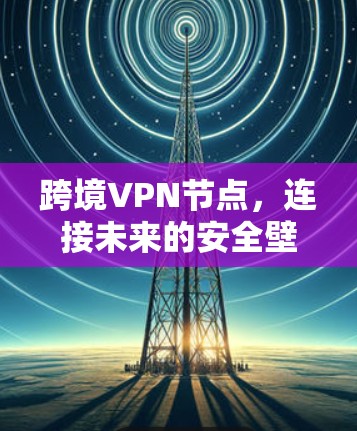 跨境VPN节点,连接未来的安全壁垒