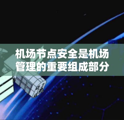 机场节点安全是机场管理的重要组成部分，确保机场运行高效、有序。以下是关于机场节点安全的详细分析