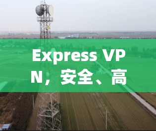 Express VPN，安全、高效、专业的VPN解决方案