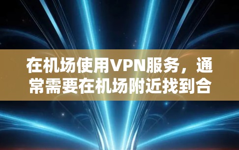 在机场使用VPN服务,通常需要在机场附近找到合适的VPN设备或服务。以下是一些常见的情况和建议