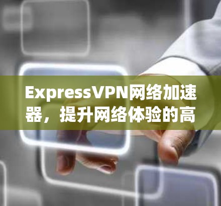 ExpressVPN网络加速器，提升网络体验的高效选择