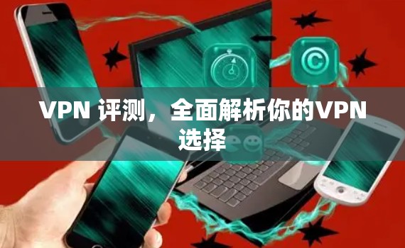 VPN 评测,全面解析你的VPN选择 VPN 评测,全面解析你的VPN选择