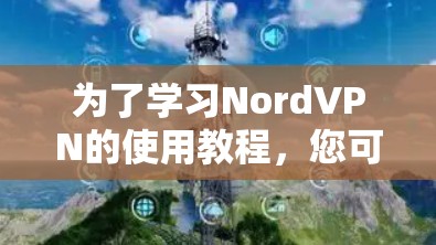为了学习NordVPN的使用教程，您可以按照以下步骤进行