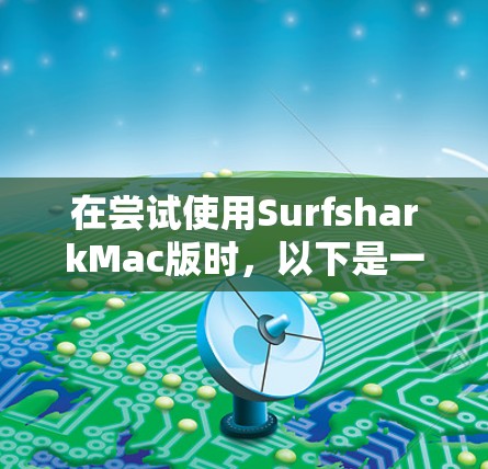 在尝试使用SurfsharkMac版时,以下是一些步骤和建议