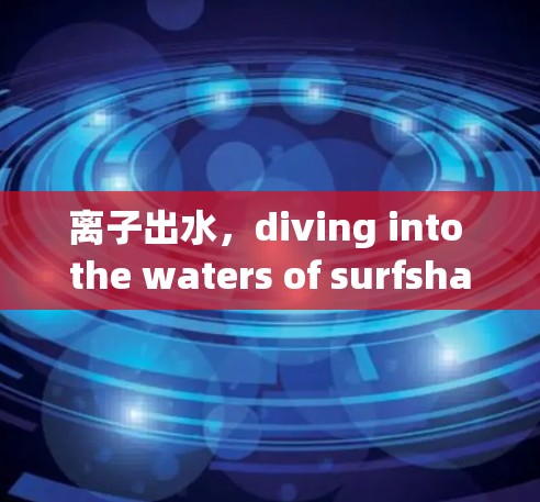 离子出水,diving into the waters of surfshark