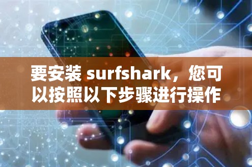 要安装 surfshark,您可以按照以下步骤进行操作,具体步骤可能因软件版本和平台而异
