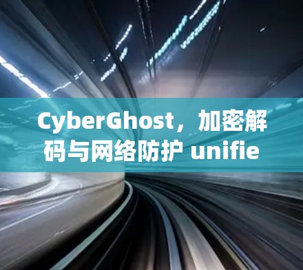 CyberGhost,加密解码与网络防护 unified solution for modern networks