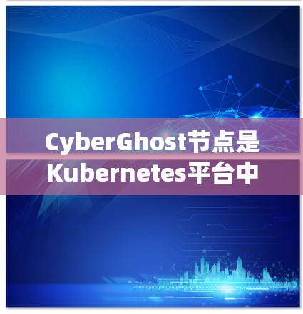 CyberGhost节点是Kubernetes平台中的一个容器管理节点,主要用于处理大规模容器工作负载。以下是关于CyberGhost节点的详细信息