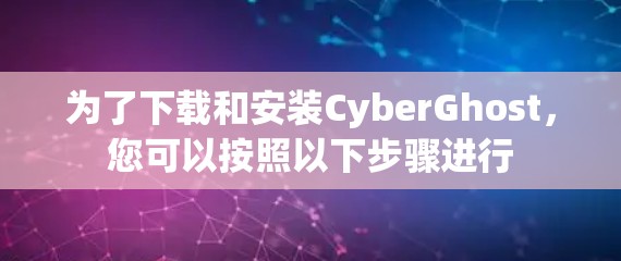 为了下载和安装CyberGhost,您可以按照以下步骤进行