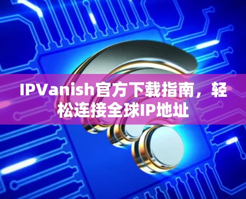 IPVanish官方下载指南,轻松连接全球IP地址